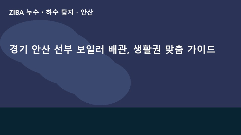 경기 안산 선부 보일러 배관, 생활권 맞춤 가이드